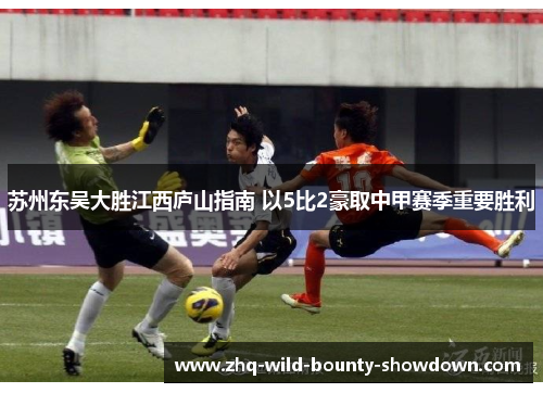 苏州东吴大胜江西庐山指南 以5比2豪取中甲赛季重要胜利