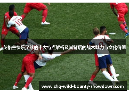 英格兰快乐足球的十大特点解析及其背后的战术魅力与文化价值
