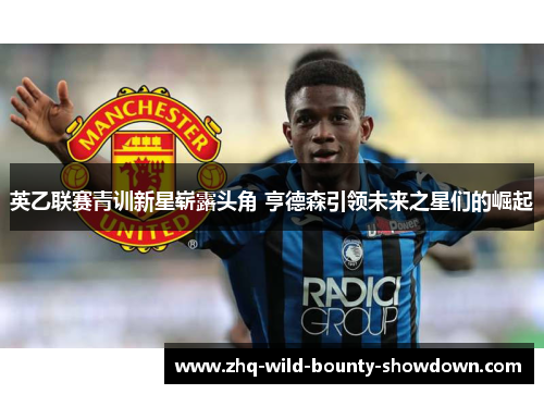 英乙联赛青训新星崭露头角 亨德森引领未来之星们的崛起