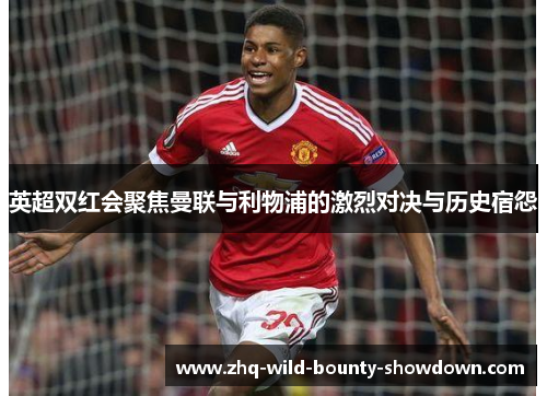 英超双红会聚焦曼联与利物浦的激烈对决与历史宿怨