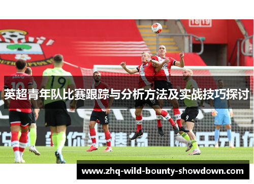 英超青年队比赛跟踪与分析方法及实战技巧探讨