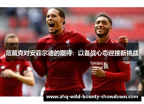 范戴克对安菲尔德的期待：以备战心态迎接新挑战