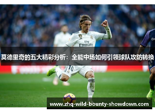 莫德里奇的五大精彩分析：全能中场如何引领球队攻防转换