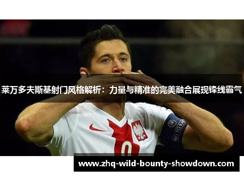 莱万多夫斯基射门风格解析:力量与精准的完美融合展现锋线霸气 莱万多夫斯基射门风格解析:力量与精准的完美融合展现锋线霸气