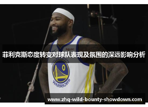 菲利克斯态度转变对球队表现及氛围的深远影响分析