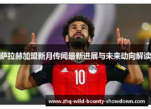 萨拉赫加盟新月传闻最新进展与未来动向解读 萨拉赫加盟新月传闻最新进展与未来动向解读