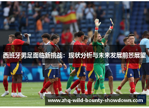 西班牙男足面临新挑战：现状分析与未来发展前景展望