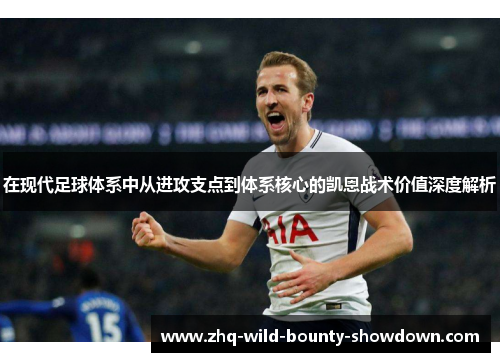 在现代足球体系中从进攻支点到体系核心的凯恩战术价值深度解析 在现代足球体系中从进攻支点到体系核心的凯恩战术价值深度解析