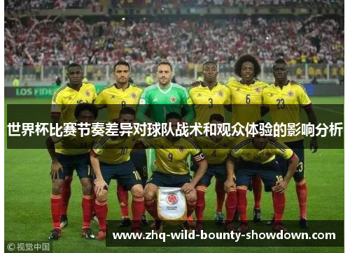 世界杯比赛节奏差异对球队战术和观众体验的影响分析 世界杯比赛节奏差异对球队战术和观众体验的影响分析