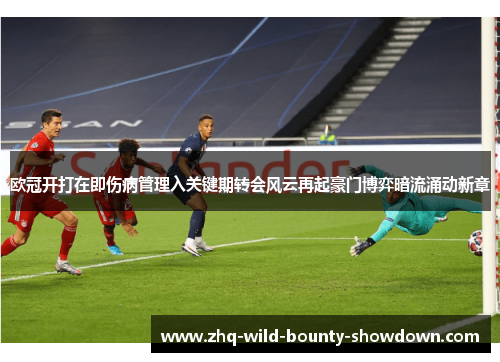 欧冠开打在即伤病管理入关键期转会风云再起豪门博弈暗流涌动新章