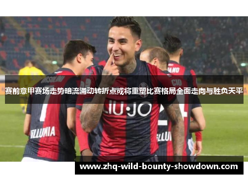 赛前意甲赛场走势暗流涌动转折点或将重塑比赛格局全面走向与胜负天平