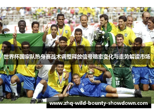 世界杯国家队热身赛战术调整释放信号赔率变化与走势解读市场
