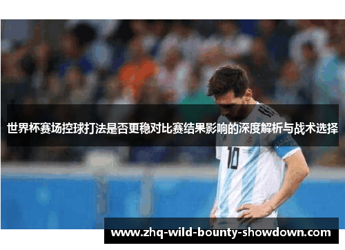 世界杯赛场控球打法是否更稳对比赛结果影响的深度解析与战术选择 世界杯赛场控球打法是否更稳对比赛结果影响的深度解析与战术选择