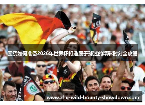 围绕如何准备2026年世界杯打造属于球迷的精彩时刻全攻略 围绕如何准备2026年世界杯打造属于球迷的精彩时刻全攻略