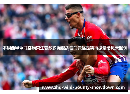 本周西甲争冠格局突生变数多强混战豪门竞逐走势再掀悬念风云起伏 本周西甲争冠格局突生变数多强混战豪门竞逐走势再掀悬念风云起伏