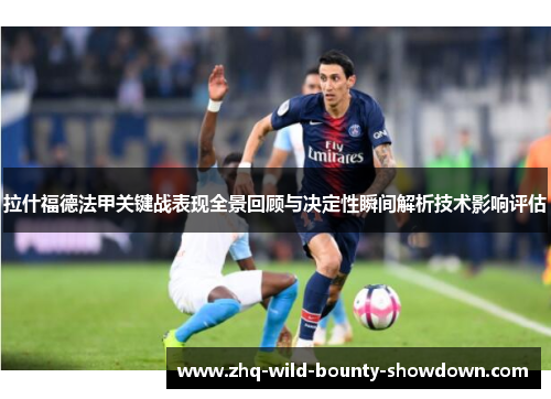 拉什福德法甲关键战表现全景回顾与决定性瞬间解析技术影响评估