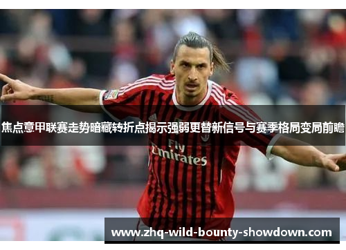 焦点意甲联赛走势暗藏转折点揭示强弱更替新信号与赛季格局变局前瞻