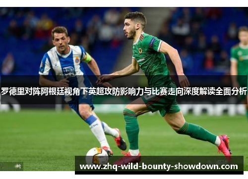 罗德里对阵阿根廷视角下英超攻防影响力与比赛走向深度解读全面分析