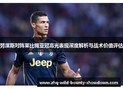 努涅斯对阵莱比锡亚冠高光表现深度解析与战术价值评估