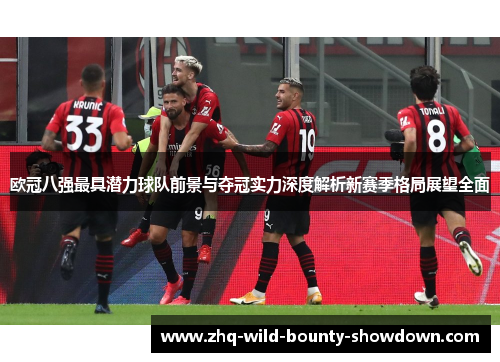 欧冠八强最具潜力球队前景与夺冠实力深度解析新赛季格局展望全面