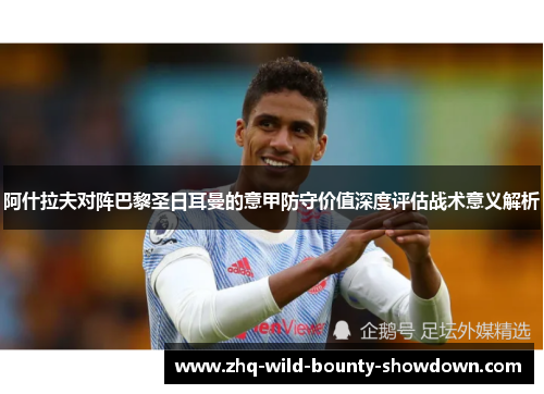 阿什拉夫对阵巴黎圣日耳曼的意甲防守价值深度评估战术意义解析 阿什拉夫对阵巴黎圣日耳曼的意甲防守价值深度评估战术意义解析