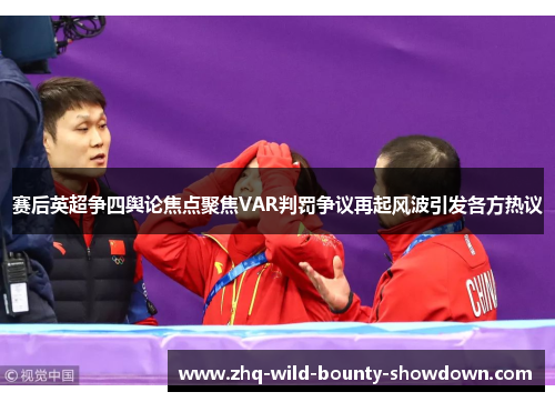 赛后英超争四舆论焦点聚焦VAR判罚争议再起风波引发各方热议