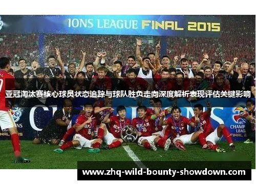 亚冠淘汰赛核心球员状态追踪与球队胜负走向深度解析表现评估关键影响