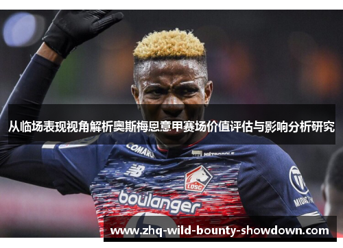 从临场表现视角解析奥斯梅恩意甲赛场价值评估与影响分析研究 从临场表现视角解析奥斯梅恩意甲赛场价值评估与影响分析研究