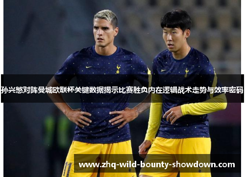 孙兴慜对阵曼城欧联杯关键数据揭示比赛胜负内在逻辑战术走势与效率密码 孙兴慜对阵曼城欧联杯关键数据揭示比赛胜负内在逻辑战术走势与效率密码