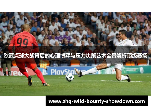 欧冠点球大战背后的心理博弈与压力决策艺术全景解析顶级赛场 欧冠点球大战背后的心理博弈与压力决策艺术全景解析顶级赛场