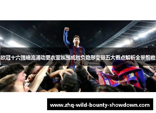 欧冠十六强暗流涌动更衣室氛围成胜负隐形变量五大看点解析全景前瞻