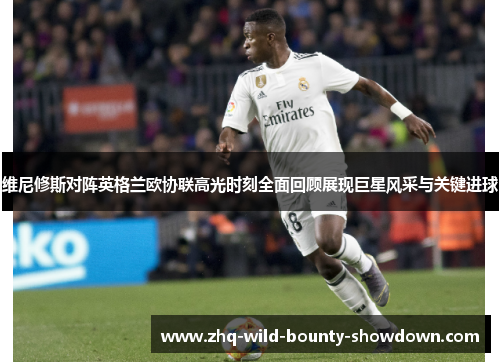 维尼修斯对阵英格兰欧协联高光时刻全面回顾展现巨星风采与关键进球