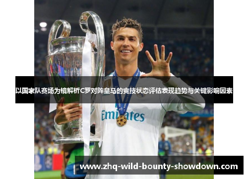 以国家队赛场为镜解析C罗对阵皇马的竞技状态评估表现趋势与关键影响因素