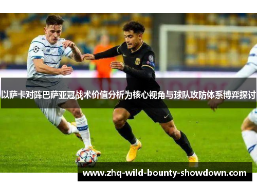 以萨卡对阵巴萨亚冠战术价值分析为核心视角与球队攻防体系博弈探讨