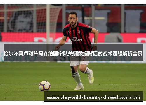 恰尔汗奥卢对阵阿森纳国家队关键数据背后的战术逻辑解析全景