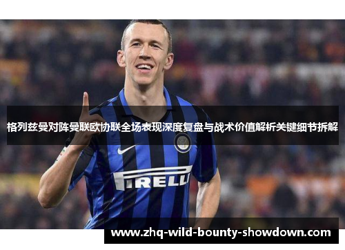 格列兹曼对阵曼联欧协联全场表现深度复盘与战术价值解析关键细节拆解 格列兹曼对阵曼联欧协联全场表现深度复盘与战术价值解析关键细节拆解
