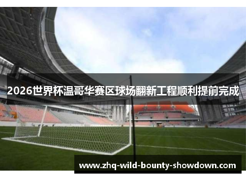 2026世界杯温哥华赛区球场翻新工程顺利提前完成