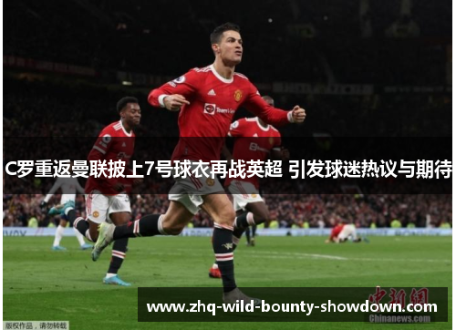 C罗重返曼联披上7号球衣再战英超 引发球迷热议与期待
