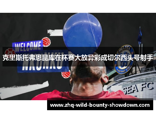 克里斯托弗恩昆库在杯赛大放异彩成切尔西头号射手