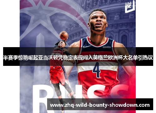 半赛季惊艳崛起亚当沃顿凭稳定表现闯入英格兰欧洲杯大名单引热议 半赛季惊艳崛起亚当沃顿凭稳定表现闯入英格兰欧洲杯大名单引热议