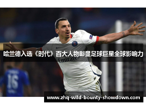 哈兰德入选《时代》百大人物彰显足球巨星全球影响力 哈兰德入选《时代》百大人物彰显足球巨星全球影响力