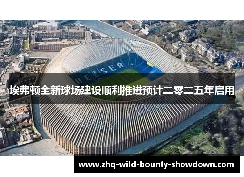 埃弗顿全新球场建设顺利推进预计二零二五年启用 埃弗顿全新球场建设顺利推进预计二零二五年启用