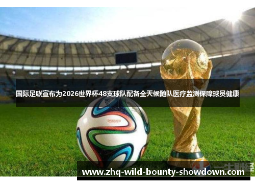 国际足联宣布为2026世界杯48支球队配备全天候随队医疗监测保障球员健康