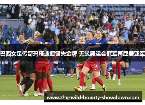 巴西女足传奇玛塔遗憾错失金牌 无缘奥运会冠军再屈居亚军 巴西女足传奇玛塔遗憾错失金牌 无缘奥运会冠军再屈居亚军