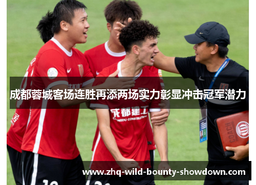 成都蓉城客场连胜再添两场实力彰显冲击冠军潜力 成都蓉城客场连胜再添两场实力彰显冲击冠军潜力