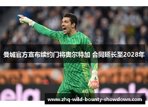 曼城官方宣布续约门将奥尔特加 合同延长至2028年 曼城官方宣布续约门将奥尔特加 合同延长至2028年