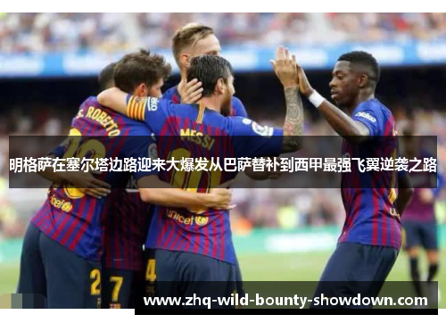明格萨在塞尔塔边路迎来大爆发从巴萨替补到西甲最强飞翼逆袭之路 明格萨在塞尔塔边路迎来大爆发从巴萨替补到西甲最强飞翼逆袭之路