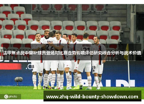 法甲焦点战中替补球员登场对比赛走势影响评估研究综合分析与战术价值