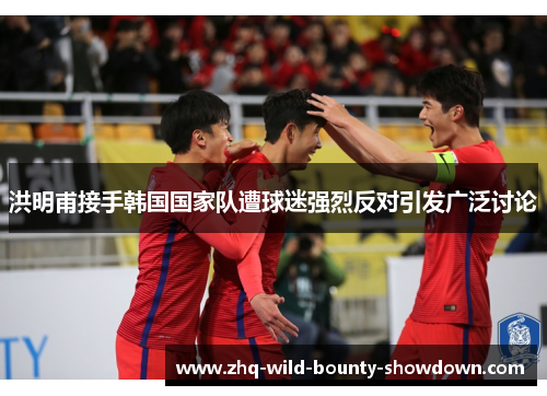 洪明甫接手韩国国家队遭球迷强烈反对引发广泛讨论 洪明甫接手韩国国家队遭球迷强烈反对引发广泛讨论