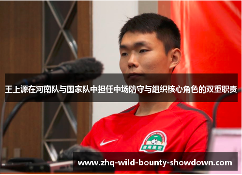 王上源在河南队与国家队中担任中场防守与组织核心角色的双重职责